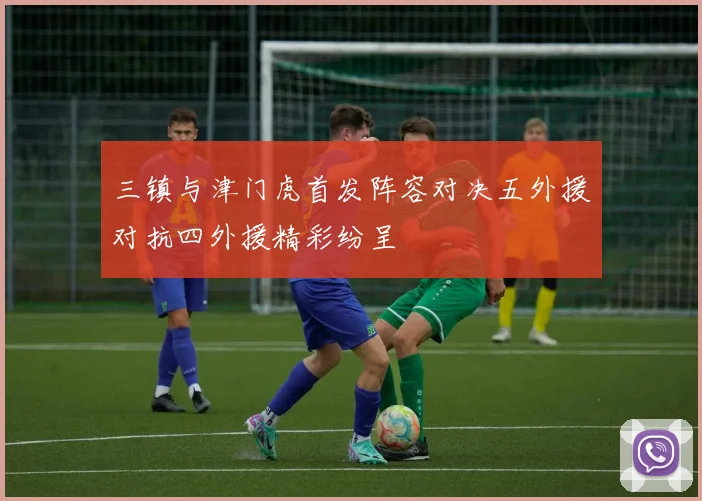 三镇与津门虎首发阵容对决五外援对抗四外援精彩纷呈