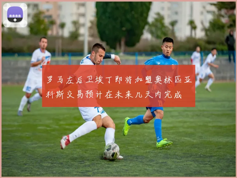 罗马左后卫埃丁即将加盟奥林匹亚科斯交易预计在未来几天内完成