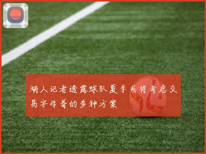 湖人记者透露球队夏季或将考虑交易字母哥的多种方案