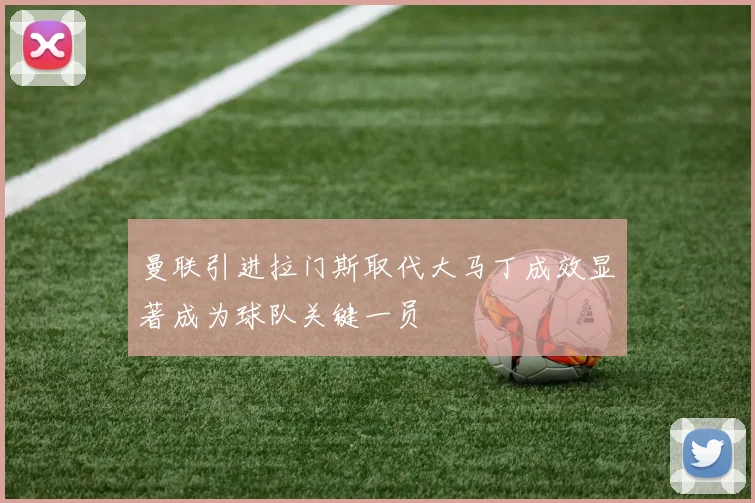 曼联引进拉门斯取代大马丁成效显著成为球队关键一员