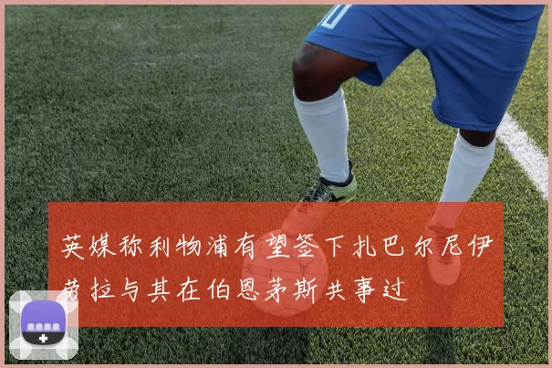 英媒称利物浦有望签下扎巴尔尼伊劳拉与其在伯恩茅斯共事过