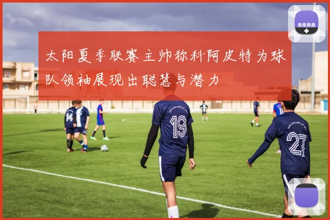 太阳夏季联赛主帅称科阿皮特为球队领袖展现出聪慧与潜力
