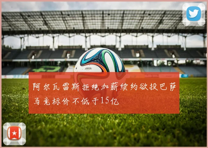 阿尔瓦雷斯拒绝加薪续约欲投巴萨马竞标价不低于15亿