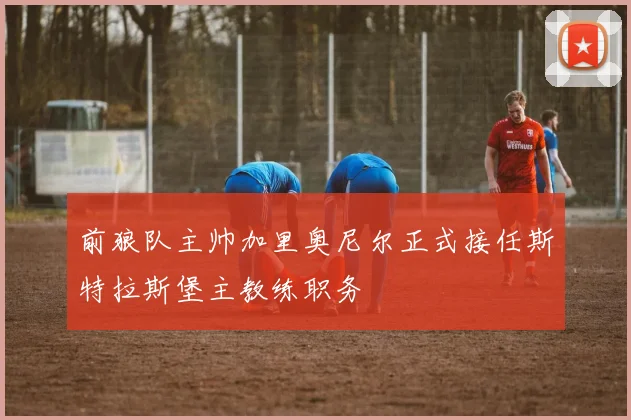 前狼队主帅加里奥尼尔正式接任斯特拉斯堡主教练职务