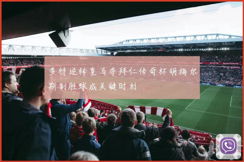 多特逆转皇马夺拜仁传奇杯胡梅尔斯制胜球成关键时刻
