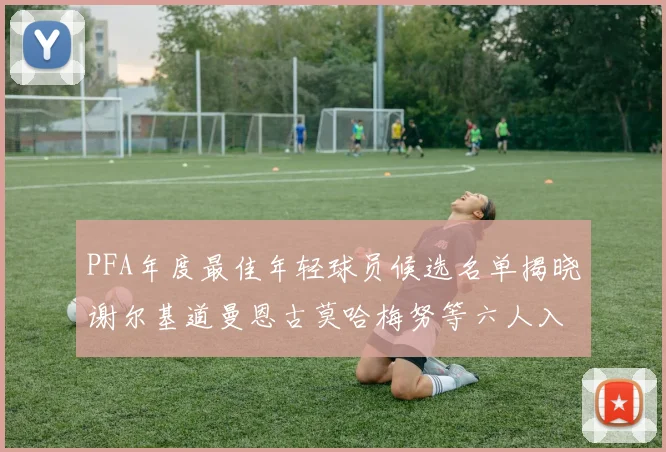 PFA年度最佳年轻球员候选名单揭晓谢尔基道曼恩古莫哈梅努等六人入围
