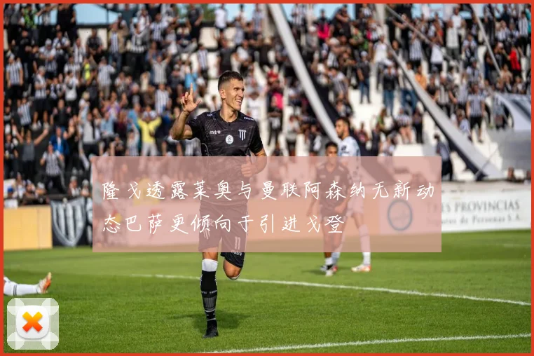隆戈透露莱奥与曼联阿森纳无新动态巴萨更倾向于引进戈登