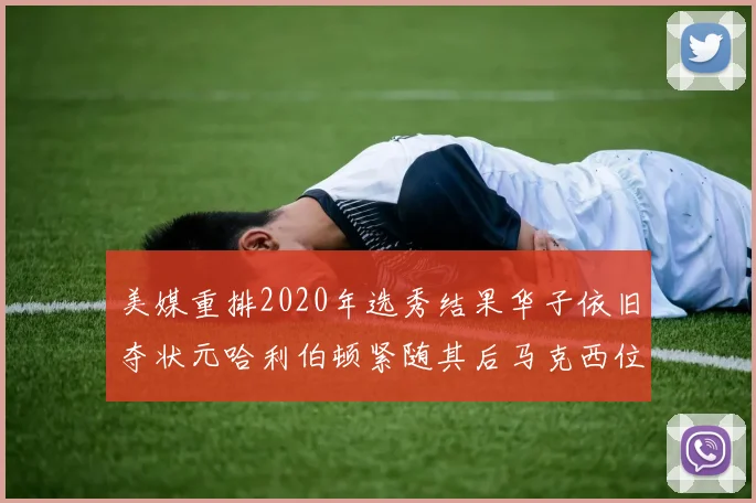 美媒重排2020年选秀结果华子依旧夺状元哈利伯顿紧随其后马克西位列探花