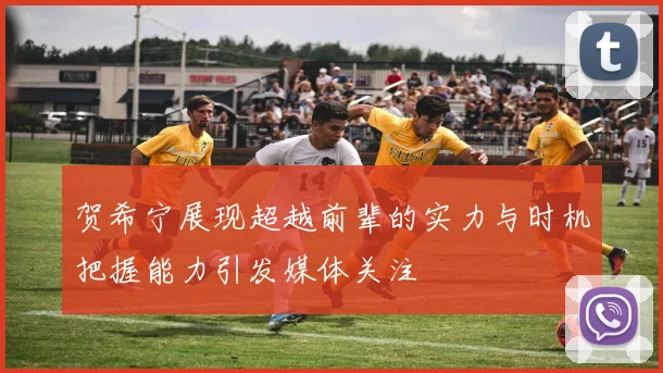 贺希宁展现超越前辈的实力与时机把握能力引发媒体关注