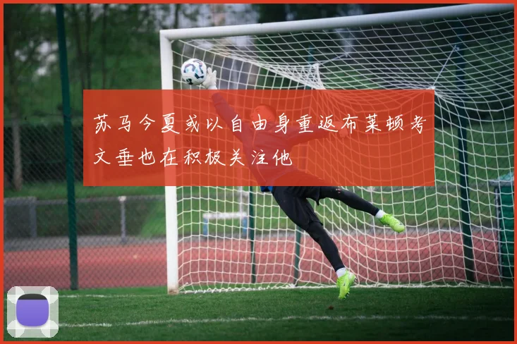 苏马今夏或以自由身重返布莱顿考文垂也在积极关注他