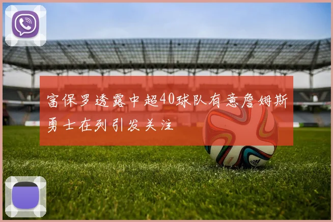 富保罗透露中超40球队有意詹姆斯勇士在列引发关注