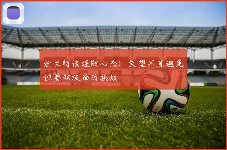 杜兰特谈连败心态：失望不可避免但要积极面对挑战