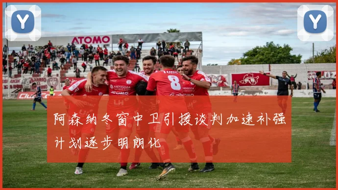 阿森纳冬窗中卫引援谈判加速补强计划逐步明朗化