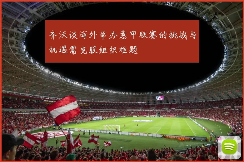 齐沃谈海外举办意甲联赛的挑战与机遇需克服组织难题