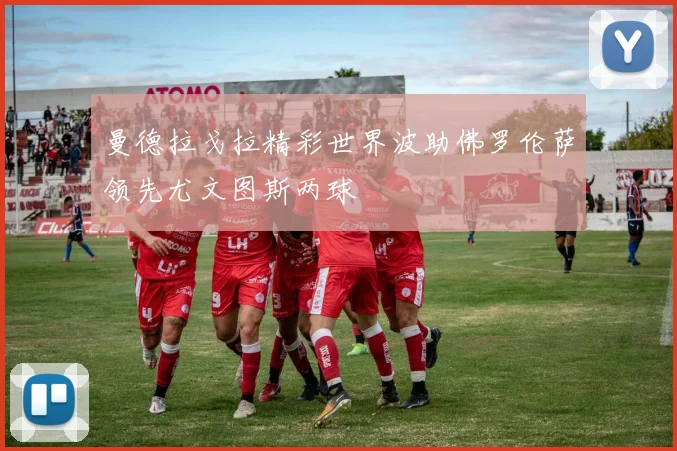 曼德拉戈拉精彩世界波助佛罗伦萨领先尤文图斯两球