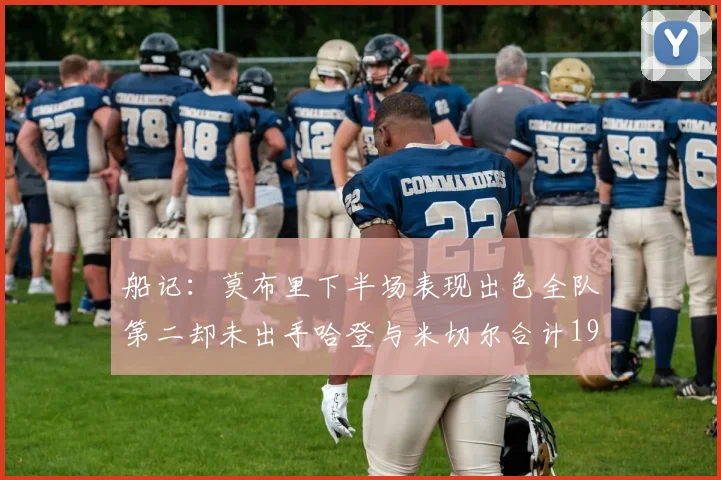 船记：莫布里下半场表现出色全队第二却未出手哈登与米切尔合计19次出手分析