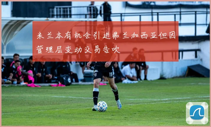 米兰本有机会引进弗兰加西亚但因管理层变动交易告吹