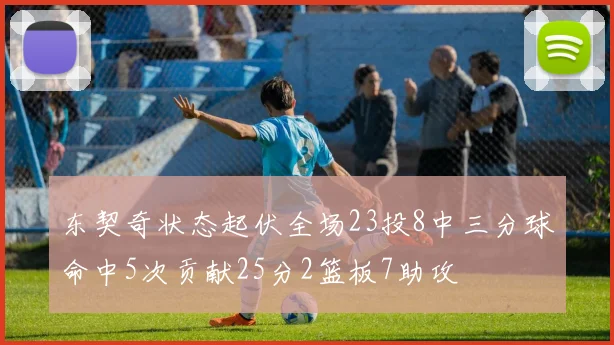 东契奇状态起伏全场23投8中三分球命中5次贡献25分2篮板7助攻
