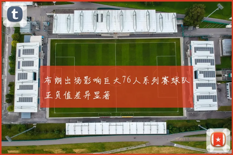 布朗出场影响巨大76人系列赛球队正负值差异显著