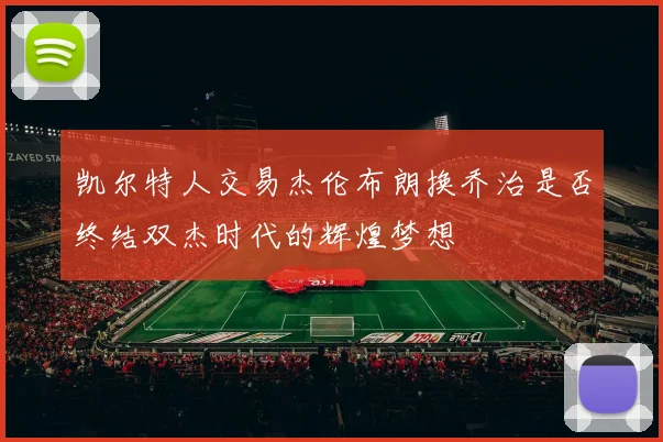凯尔特人交易杰伦布朗换乔治是否终结双杰时代的辉煌梦想