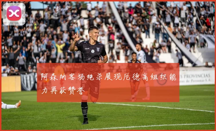 阿森纳客场绝杀展现厄德高组织能力再获赞誉