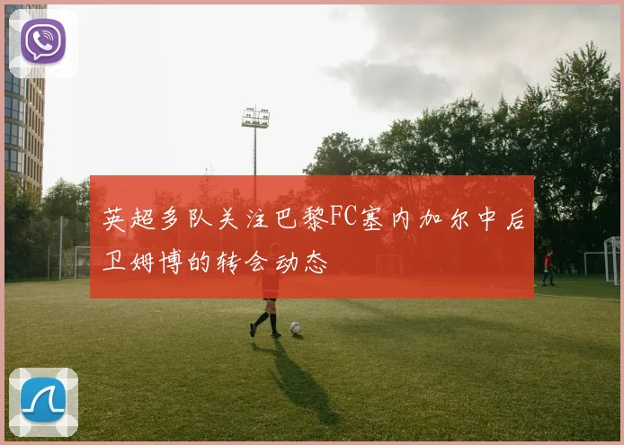 英超多队关注巴黎FC塞内加尔中后卫姆博的转会动态