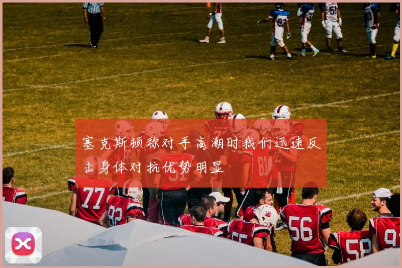 塞克斯顿称对手高潮时我们迅速反击身体对抗优势明显