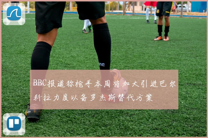 BBC报道称枪手本周将加大引进巴尔科拉力度以备罗杰斯替代方案