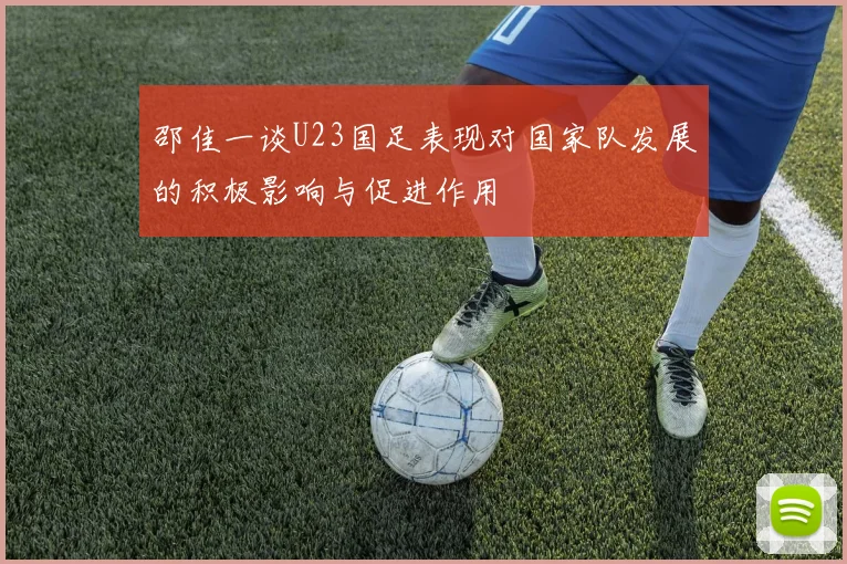 邵佳一谈U23国足表现对国家队发展的积极影响与促进作用