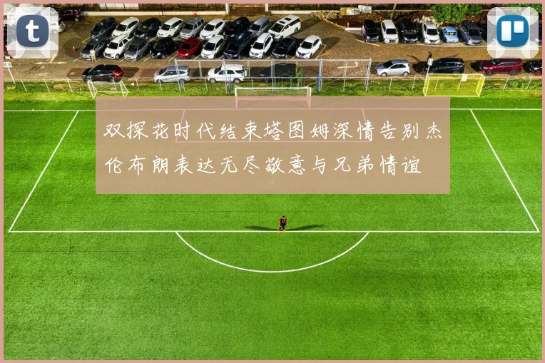 双探花时代结束塔图姆深情告别杰伦布朗表达无尽敬意与兄弟情谊