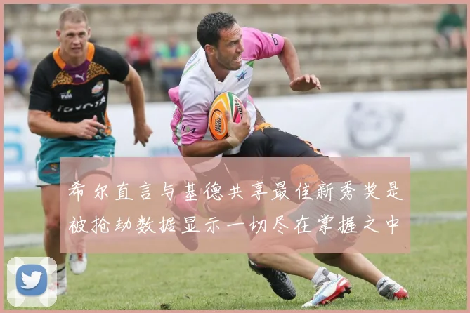 希尔直言与基德共享最佳新秀奖是被抢劫数据显示一切尽在掌握之中