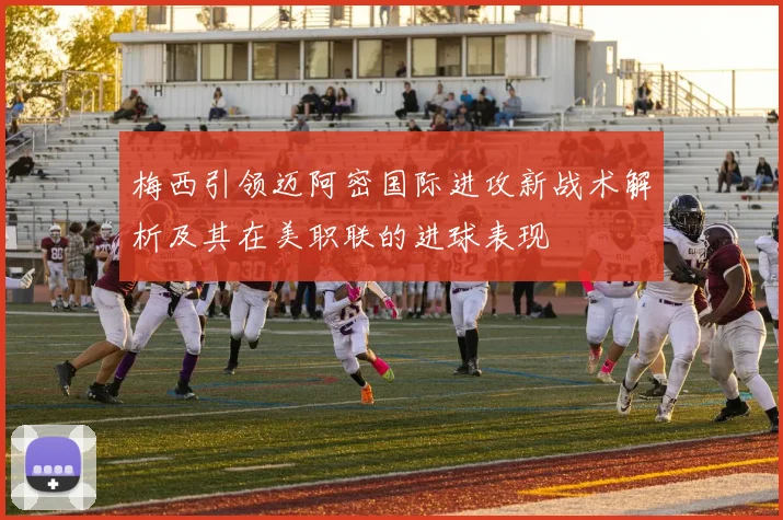 梅西引领迈阿密国际进攻新战术解析及其在美职联的进球表现