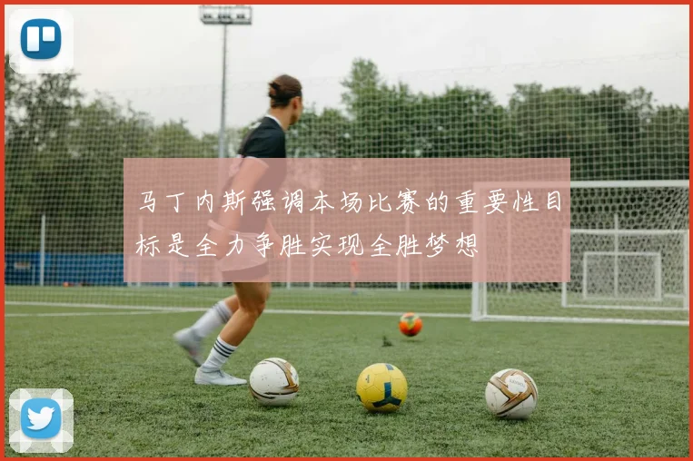 马丁内斯强调本场比赛的重要性目标是全力争胜实现全胜梦想