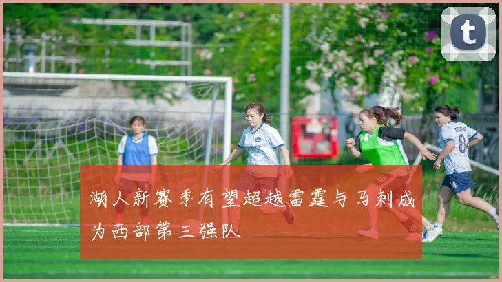 湖人新赛季有望超越雷霆与马刺成为西部第三强队