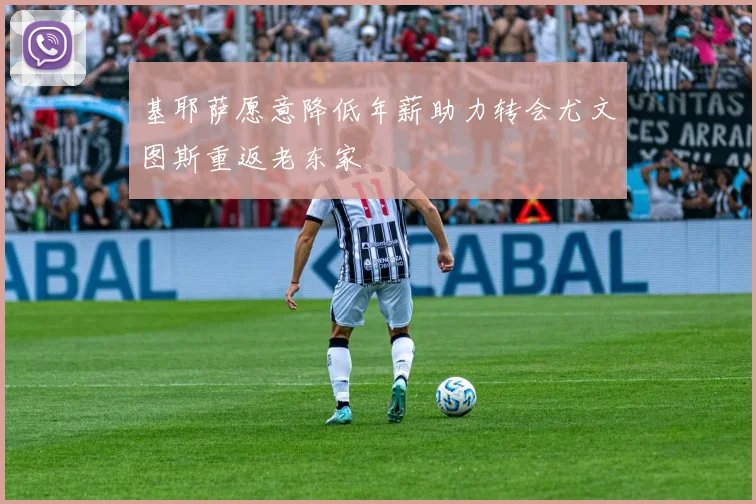 基耶萨愿意降低年薪助力转会尤文图斯重返老东家