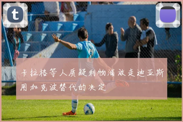 卡拉格等人质疑利物浦放走迪亚斯用加克波替代的决定